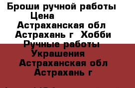 Броши ручной работы › Цена ­ 500-1500 - Астраханская обл., Астрахань г. Хобби. Ручные работы » Украшения   . Астраханская обл.,Астрахань г.